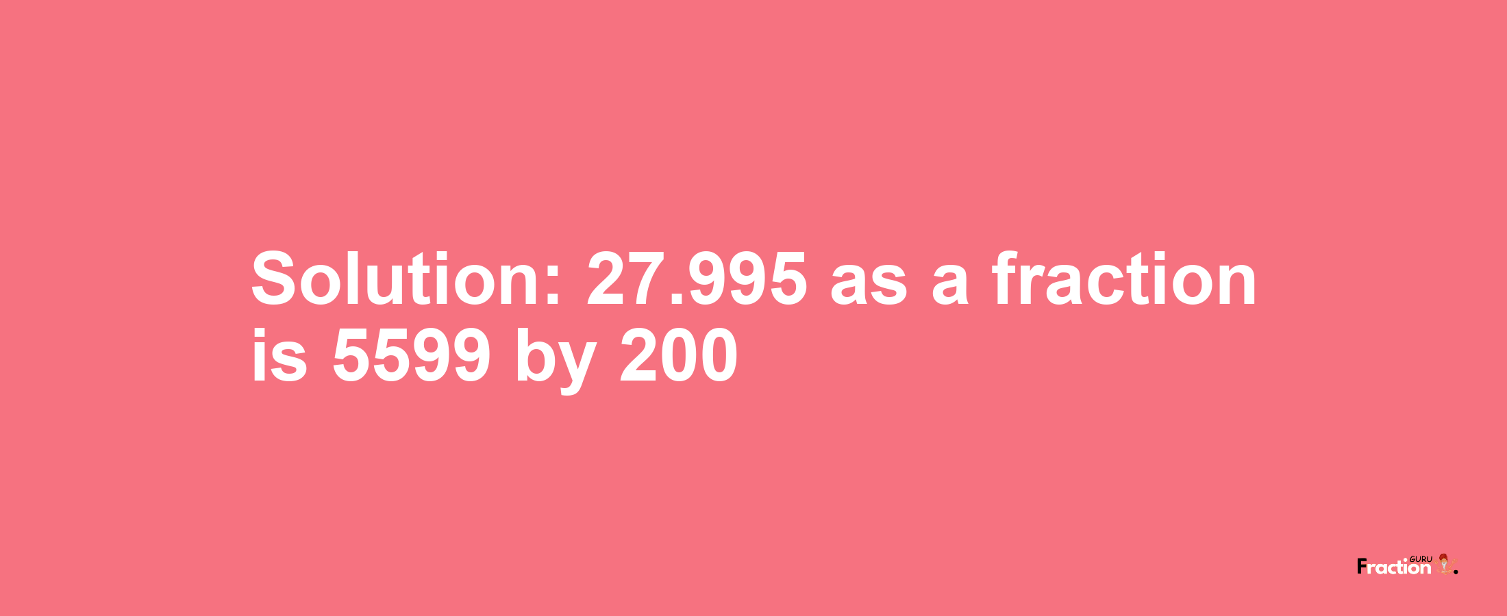 Solution:27.995 as a fraction is 5599/200